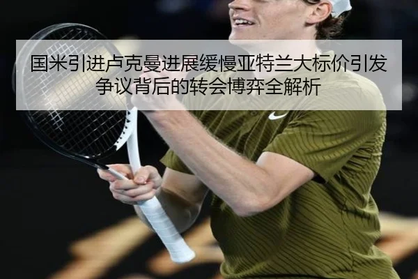 国米引进卢克曼进展缓慢亚特兰大标价引发争议背后的转会博弈全解析