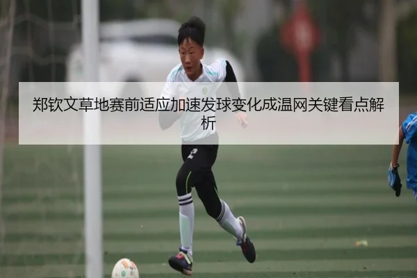 郑钦文草地赛前适应加速发球变化成温网关键看点解析