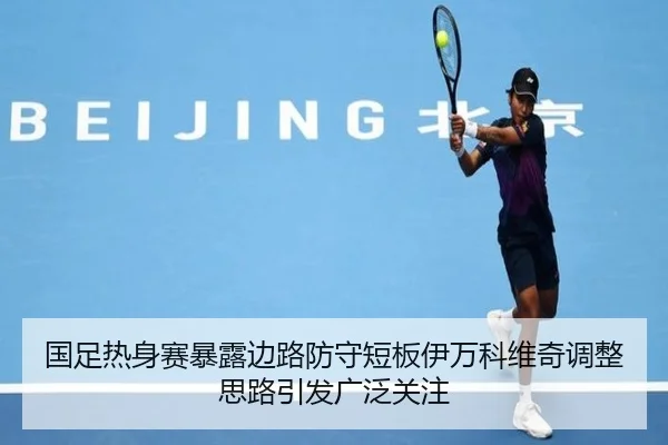 国足热身赛暴露边路防守短板伊万科维奇调整思路引发广泛关注