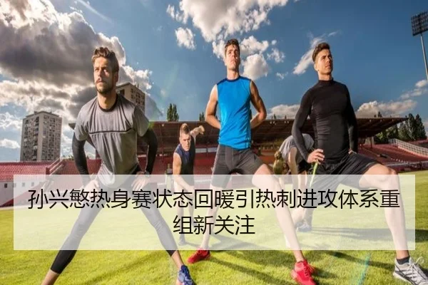 孙兴慜热身赛状态回暖引热刺进攻体系重组新关注
