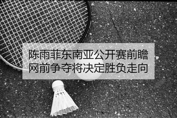 陈雨菲东南亚公开赛前瞻 网前争夺将决定胜负走向