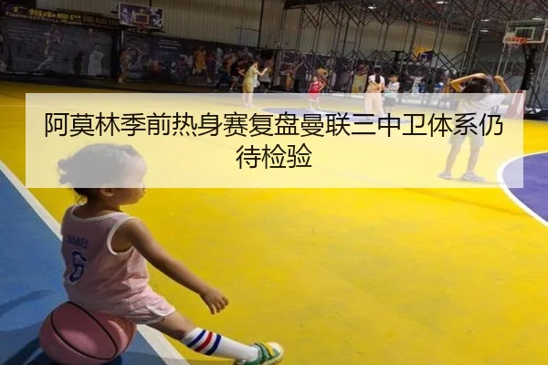 阿莫林季前热身赛复盘曼联三中卫体系仍待检验