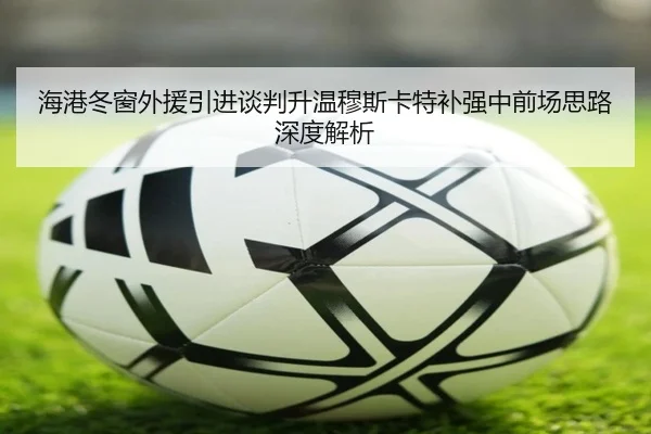 海港冬窗外援引进谈判升温穆斯卡特补强中前场思路深度解析