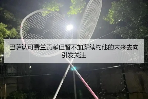巴萨认可费兰贡献但暂不加薪续约他的未来去向引发关注