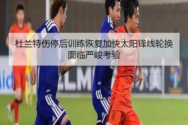 杜兰特伤停后训练恢复加快太阳锋线轮换面临严峻考验